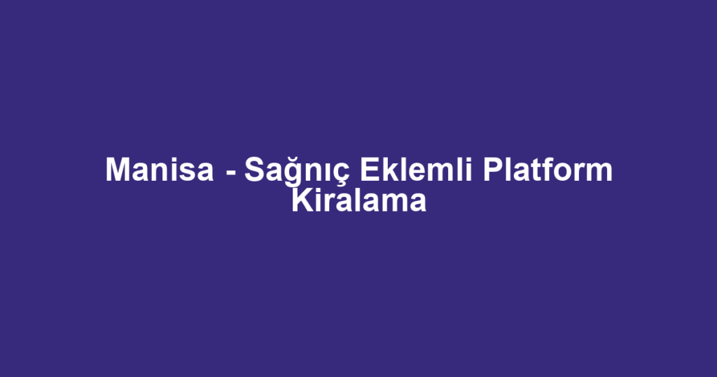 Manisa - Sağnıç Eklemli Platform Kiralama
