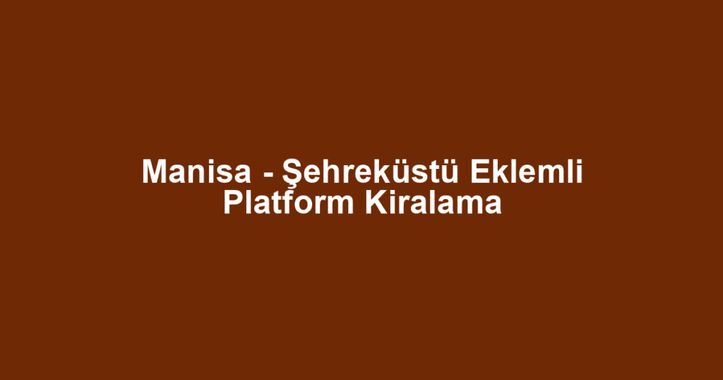 Manisa - Şehreküstü Eklemli Platform Kiralama