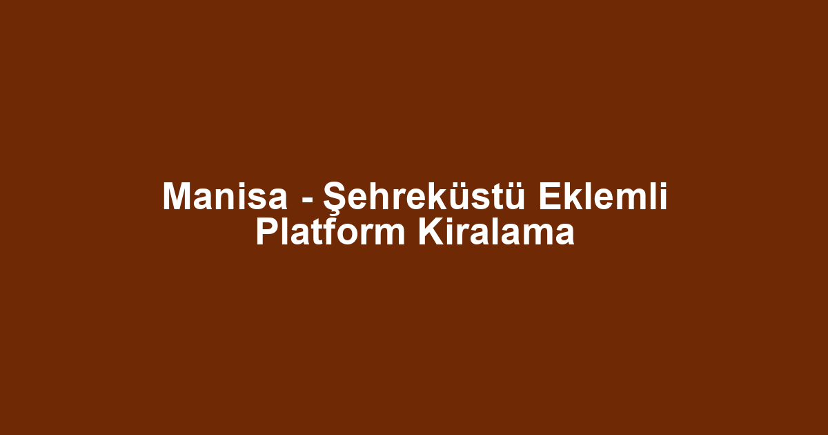 Manisa - Şehreküstü Eklemli Platform Kiralama