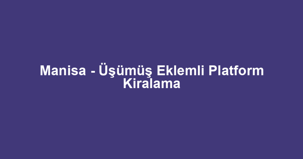 Manisa - Üşümüş Eklemli Platform Kiralama