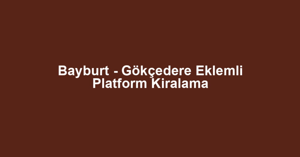 Bayburt - Gökçedere Eklemli Platform Kiralama