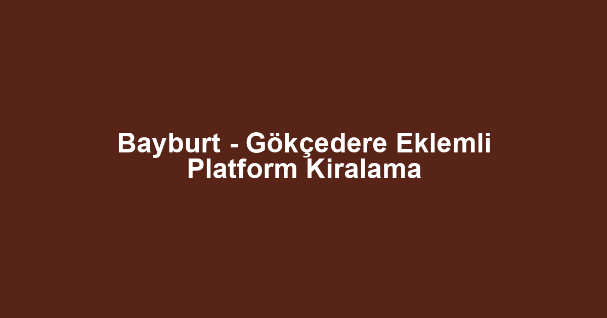 Bayburt - Gökçedere Eklemli Platform Kiralama