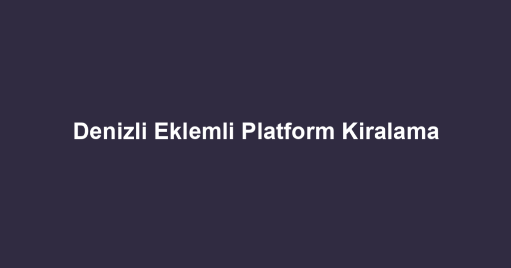 Denizli Eklemli Platform Kiralama