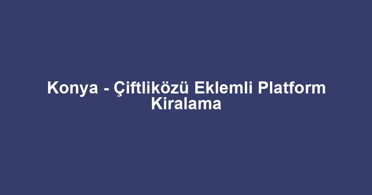 Konya - Çiftliközü Eklemli Platform Kiralama