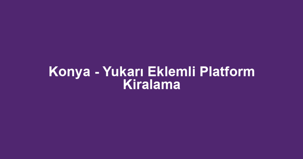 Konya - Yukarı Eklemli Platform Kiralama