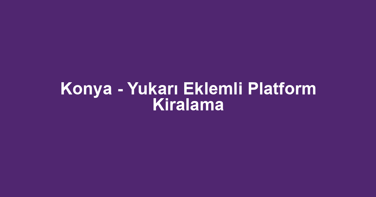 Konya - Yukarı Eklemli Platform Kiralama