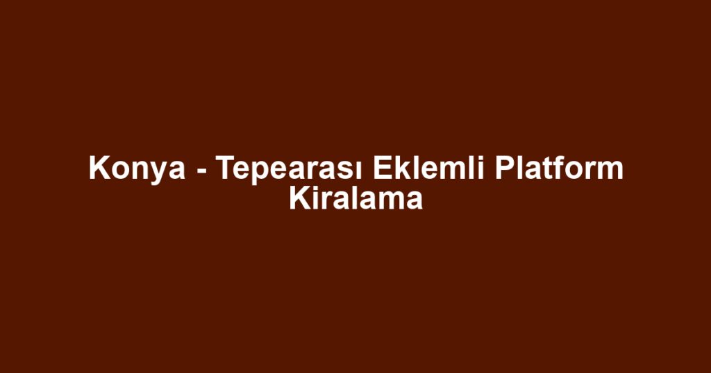 Konya - Tepearası Eklemli Platform Kiralama