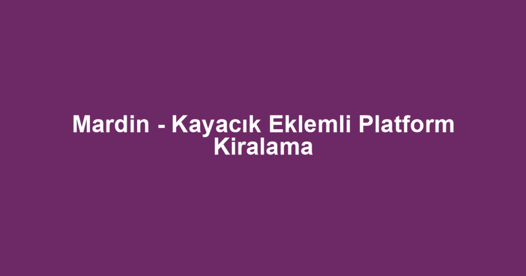 Mardin - Kayacık Eklemli Platform Kiralama