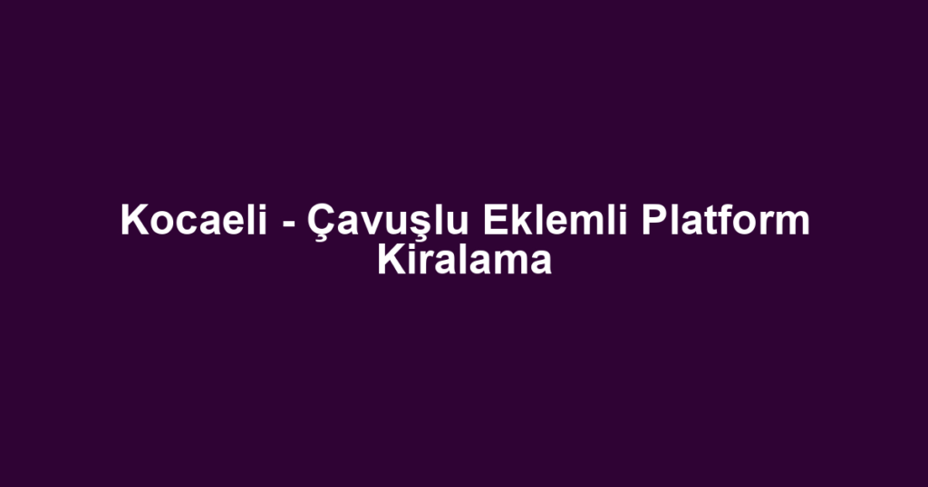 Kocaeli - Çavuşlu Eklemli Platform Kiralama