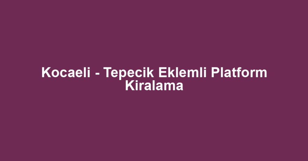 Kocaeli - Tepecik Eklemli Platform Kiralama