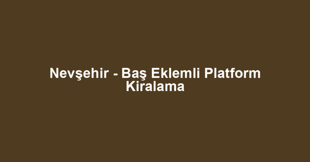 Nevşehir - Baş Eklemli Platform Kiralama