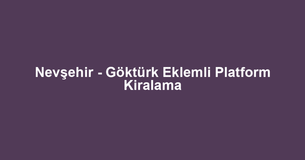 Nevşehir - Göktürk Eklemli Platform Kiralama