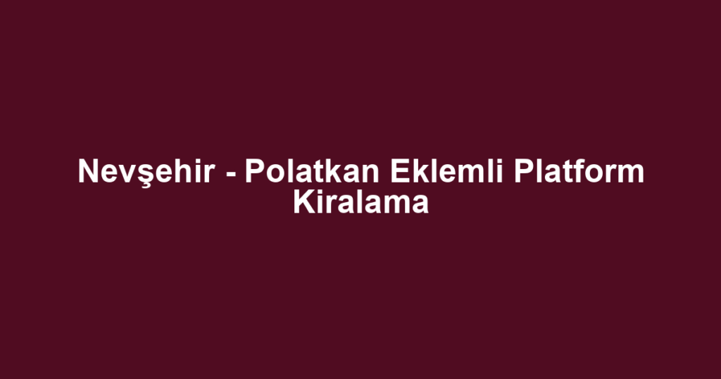 Nevşehir - Polatkan Eklemli Platform Kiralama