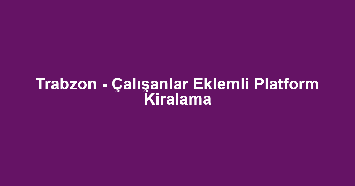 Trabzon - Çalışanlar Eklemli Platform Kiralama