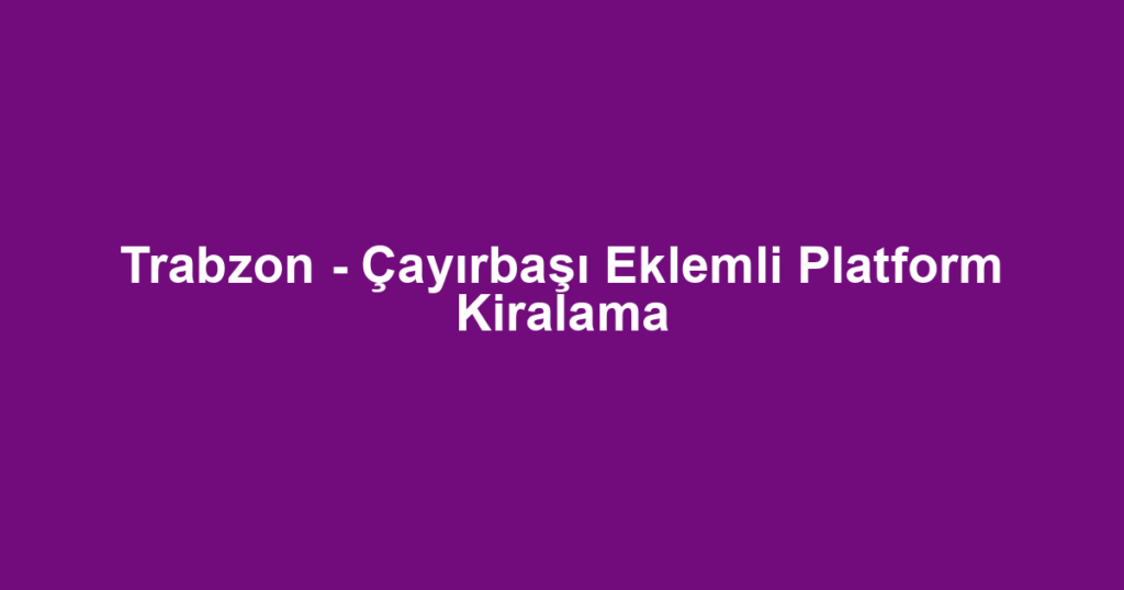 Trabzon - Çayırbaşı Eklemli Platform Kiralama