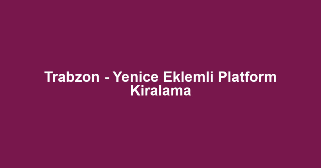 Trabzon - Yenice Eklemli Platform Kiralama