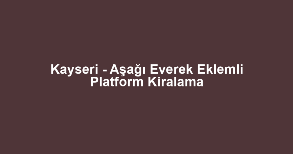 Kayseri - Aşağı Everek Eklemli Platform Kiralama