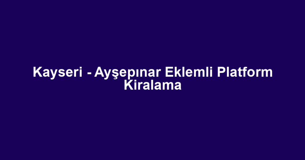 Kayseri - Ayşepınar Eklemli Platform Kiralama