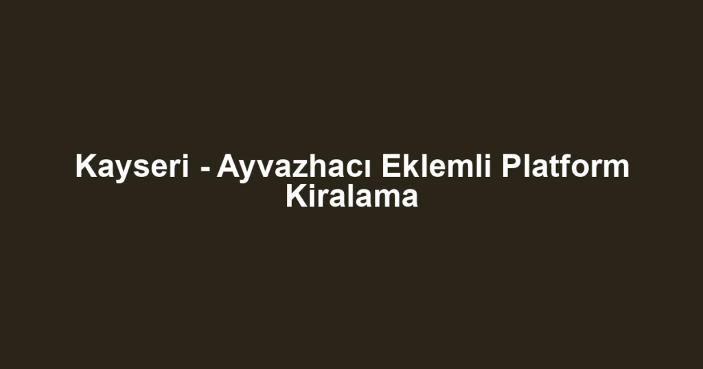 Kayseri - Ayvazhacı Eklemli Platform Kiralama