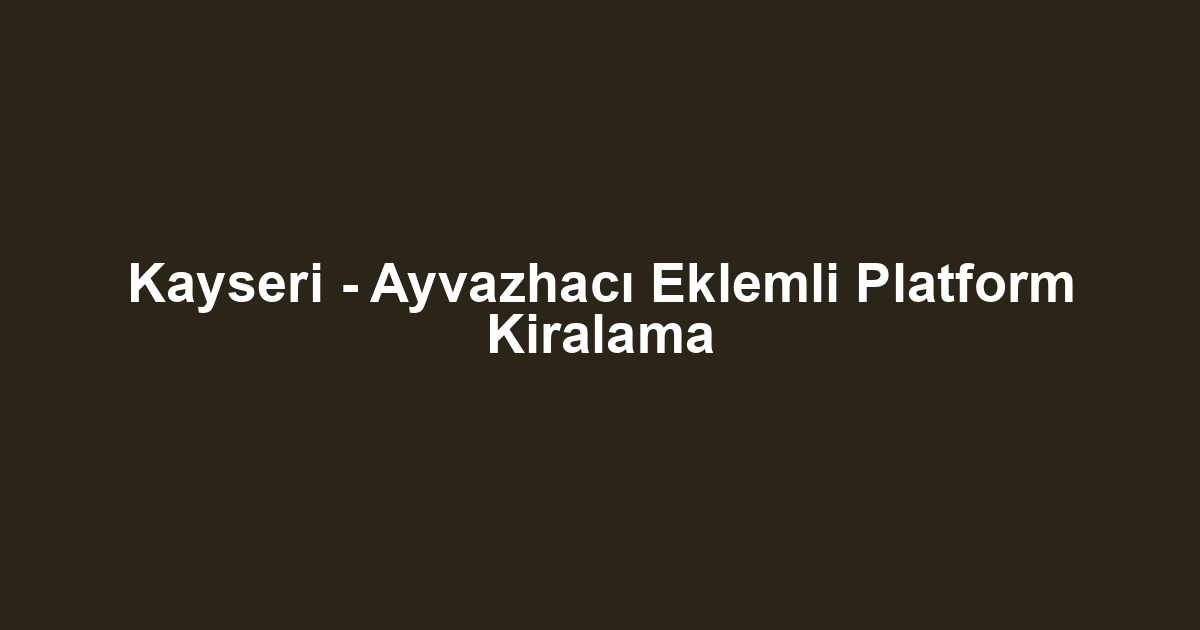 Kayseri - Ayvazhacı Eklemli Platform Kiralama