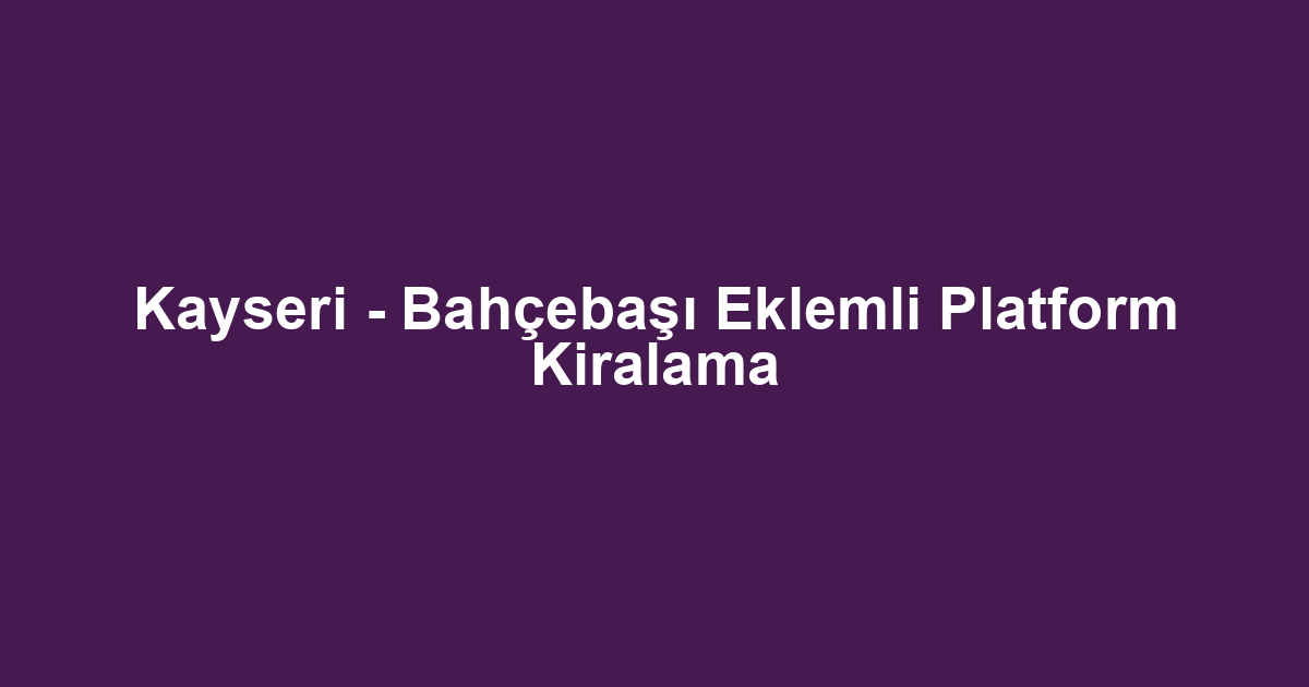 Kayseri - Bahçebaşı Eklemli Platform Kiralama