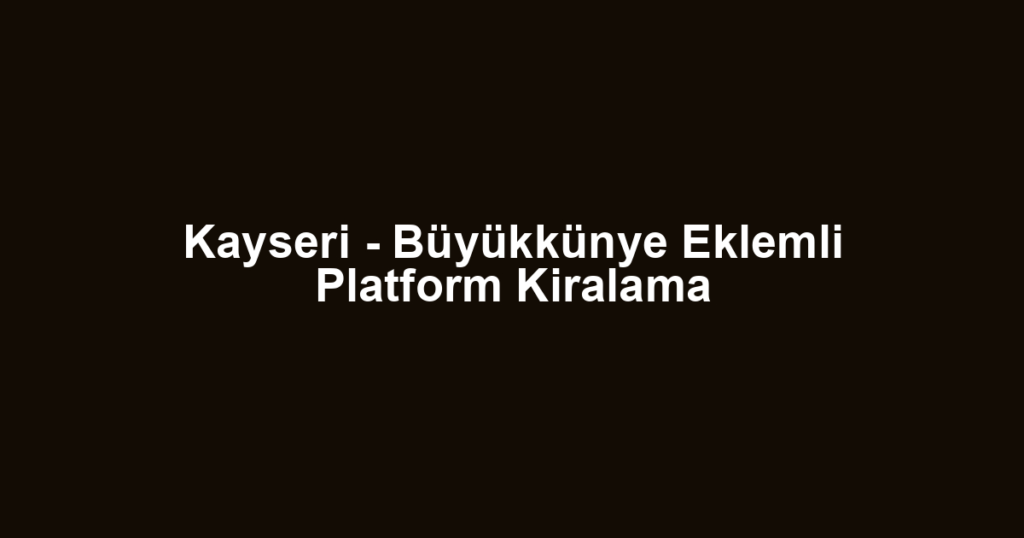 Kayseri - Büyükkünye Eklemli Platform Kiralama