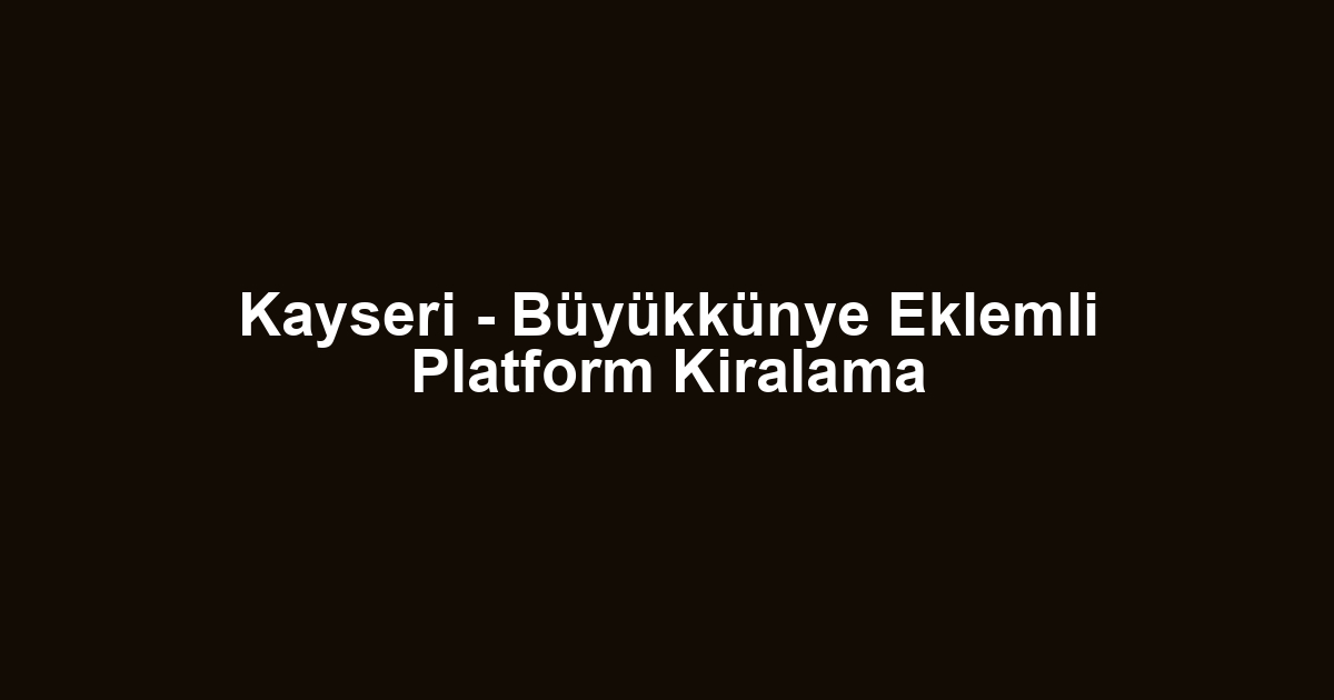 Kayseri - Büyükkünye Eklemli Platform Kiralama