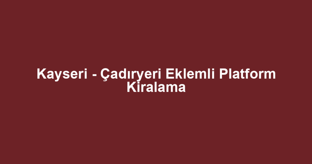Kayseri - Çadıryeri Eklemli Platform Kiralama