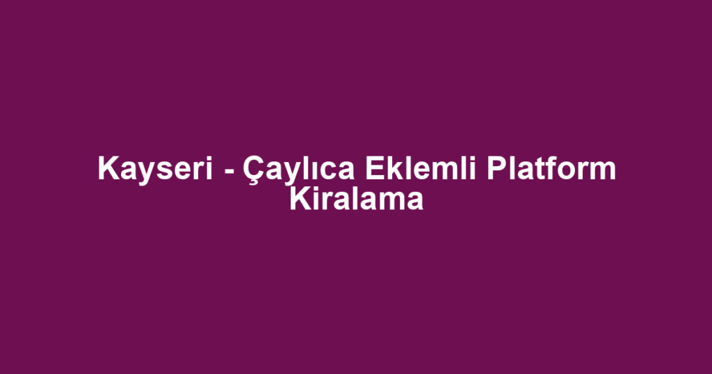 Kayseri - Çaylıca Eklemli Platform Kiralama