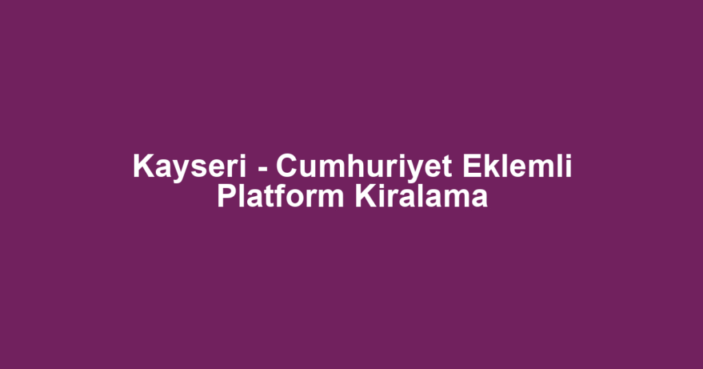 Kayseri - Cumhuriyet Eklemli Platform Kiralama