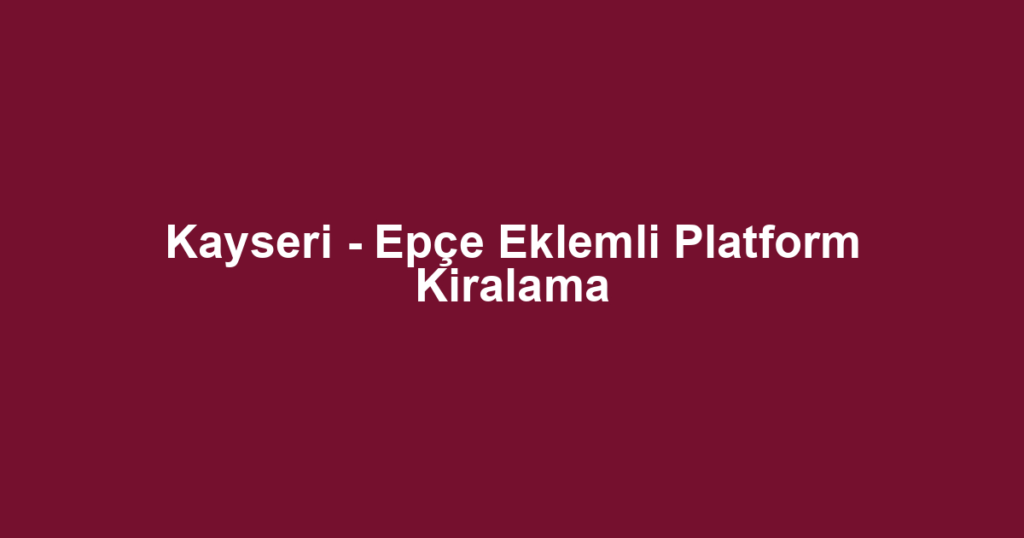 Kayseri - Epçe Eklemli Platform Kiralama