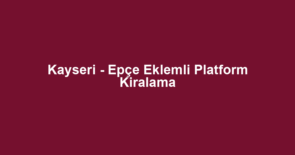 Kayseri - Epçe Eklemli Platform Kiralama
