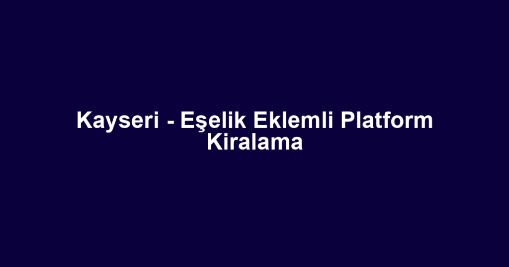 Kayseri - Eşelik Eklemli Platform Kiralama