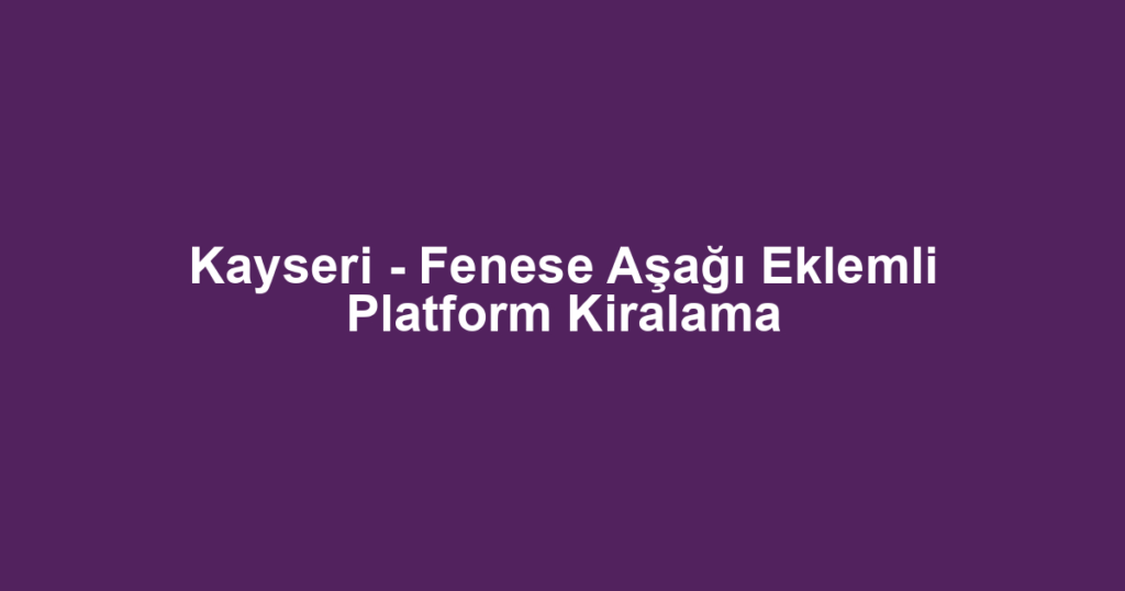 Kayseri - Fenese Aşağı Eklemli Platform Kiralama