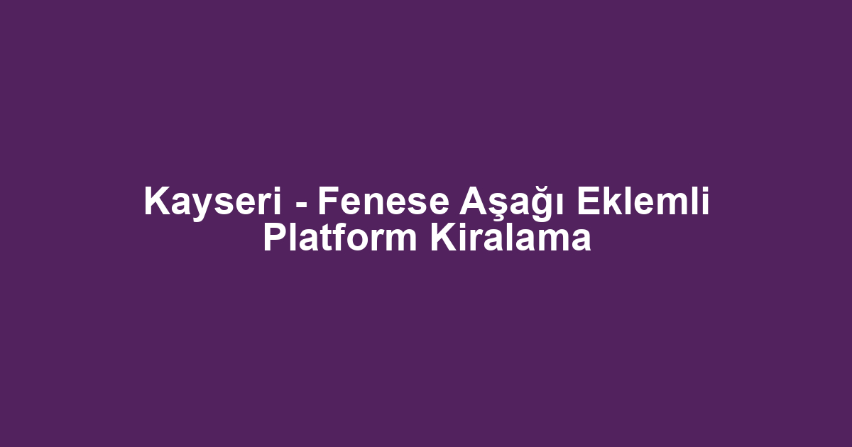 Kayseri - Fenese Aşağı Eklemli Platform Kiralama
