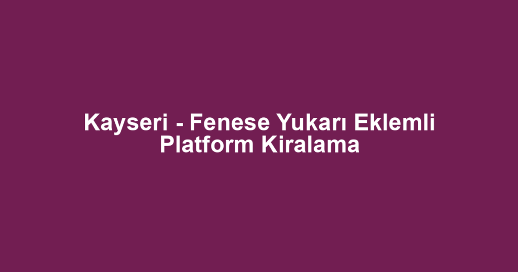 Kayseri - Fenese Yukarı Eklemli Platform Kiralama