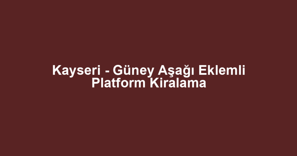 Kayseri - Güney Aşağı Eklemli Platform Kiralama