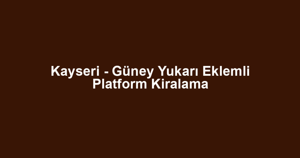 Kayseri - Güney Yukarı Eklemli Platform Kiralama