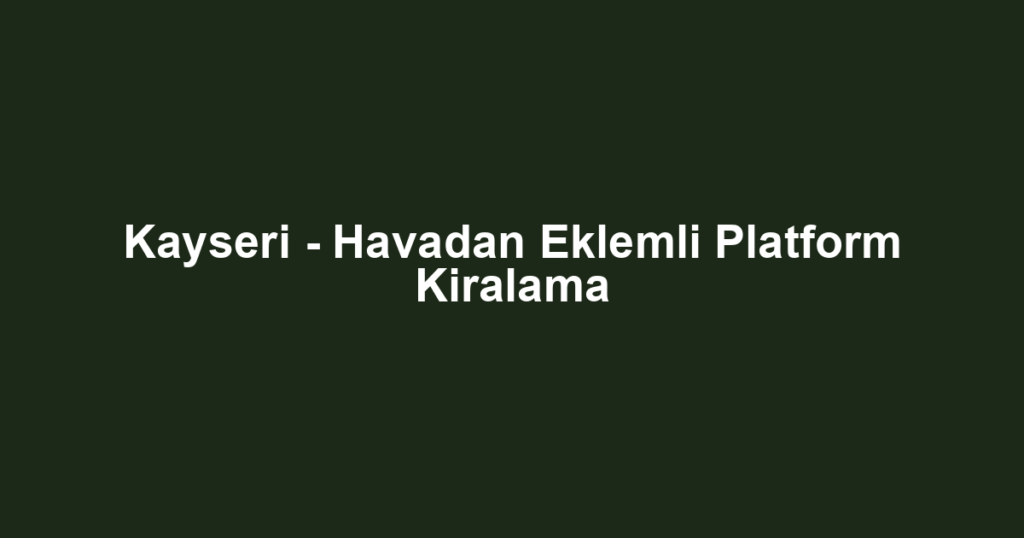 Kayseri - Havadan Eklemli Platform Kiralama