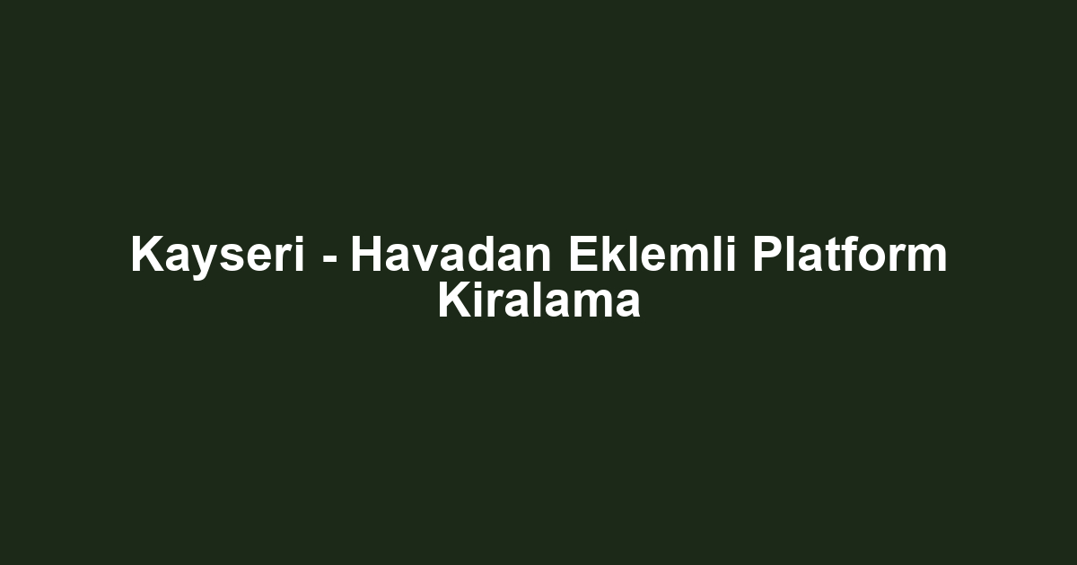 Kayseri - Havadan Eklemli Platform Kiralama