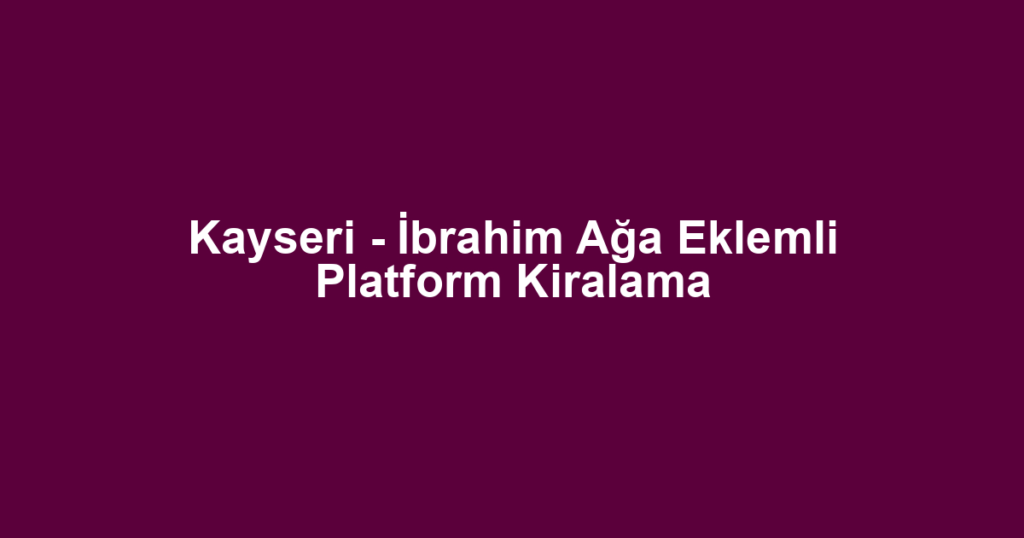 Kayseri - İbrahim Ağa Eklemli Platform Kiralama
