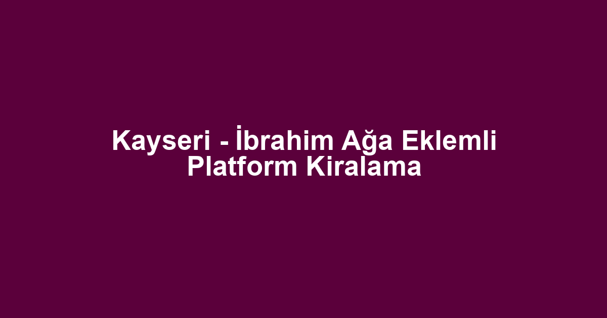 Kayseri - İbrahim Ağa Eklemli Platform Kiralama