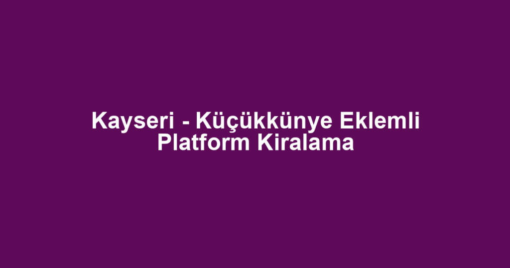 Kayseri - Küçükkünye Eklemli Platform Kiralama