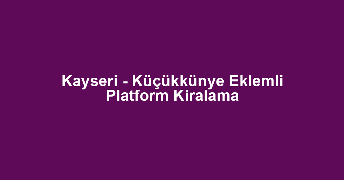 Kayseri - Küçükkünye Eklemli Platform Kiralama