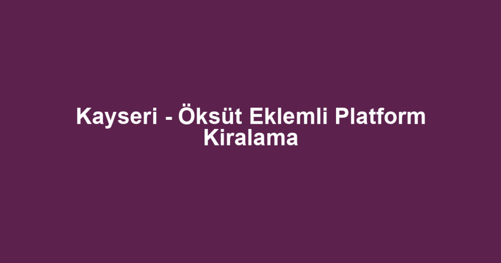 Kayseri - Öksüt Eklemli Platform Kiralama