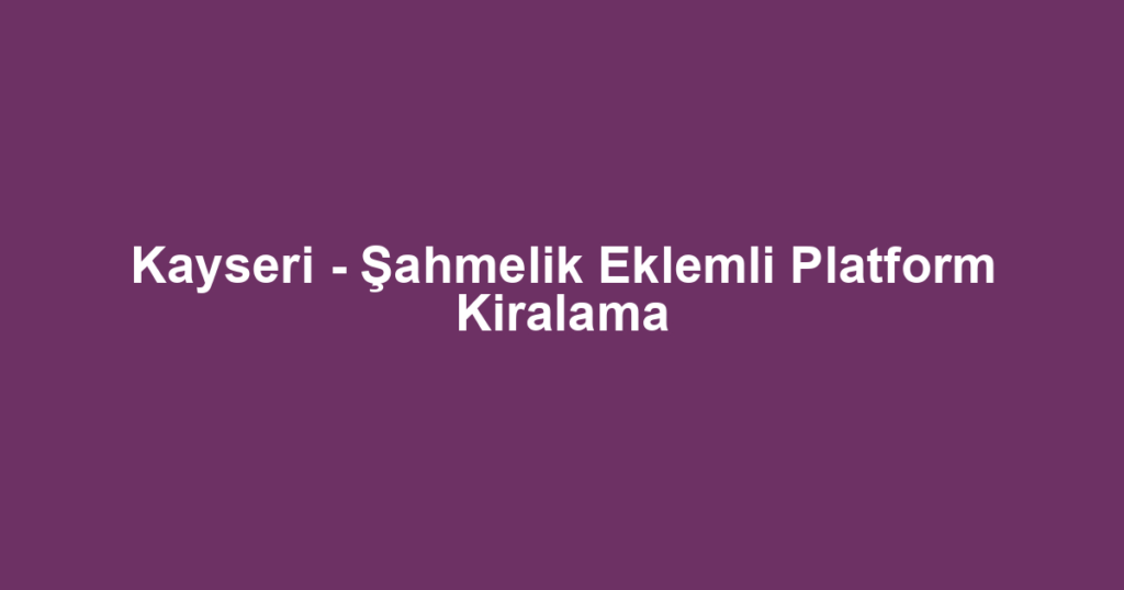 Kayseri - Şahmelik Eklemli Platform Kiralama