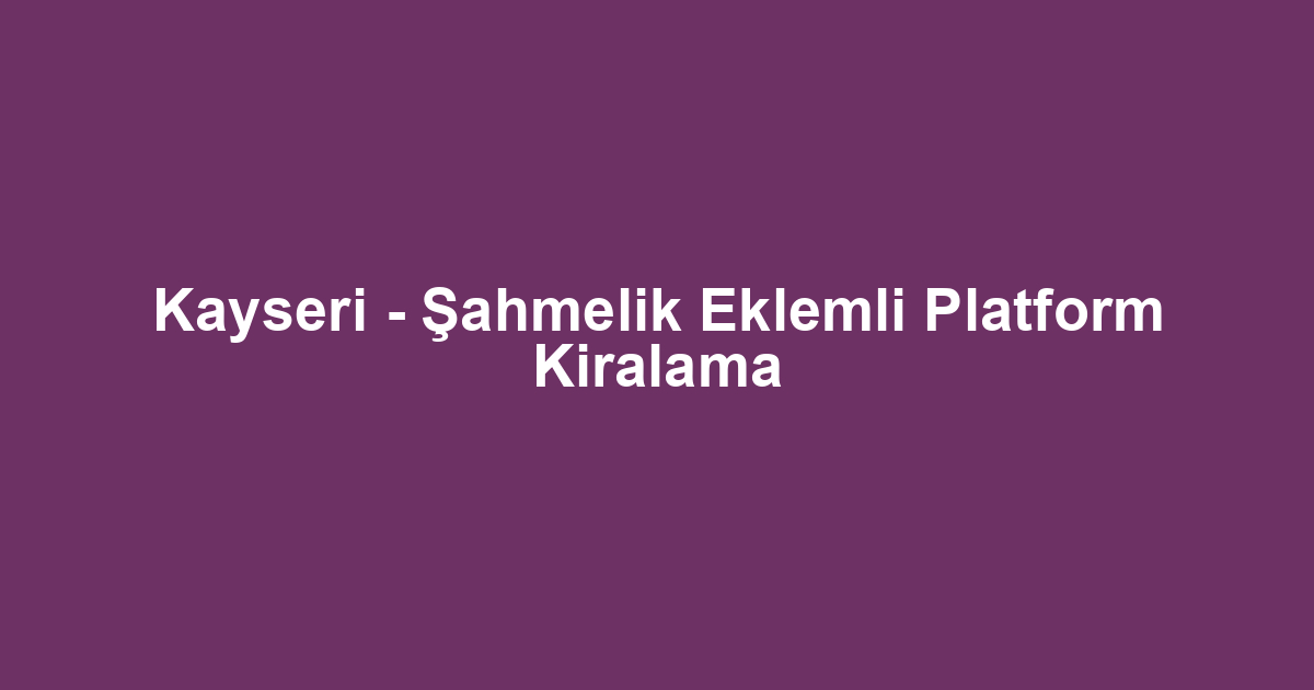 Kayseri - Şahmelik Eklemli Platform Kiralama