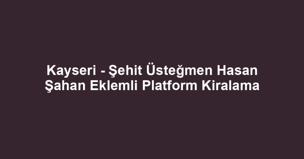 Kayseri - Şehit Üsteğmen Hasan Şahan Eklemli Platform Kiralama