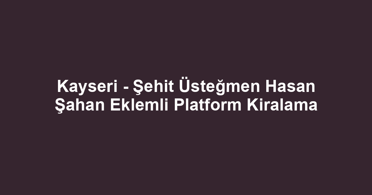Kayseri - Şehit Üsteğmen Hasan Şahan Eklemli Platform Kiralama