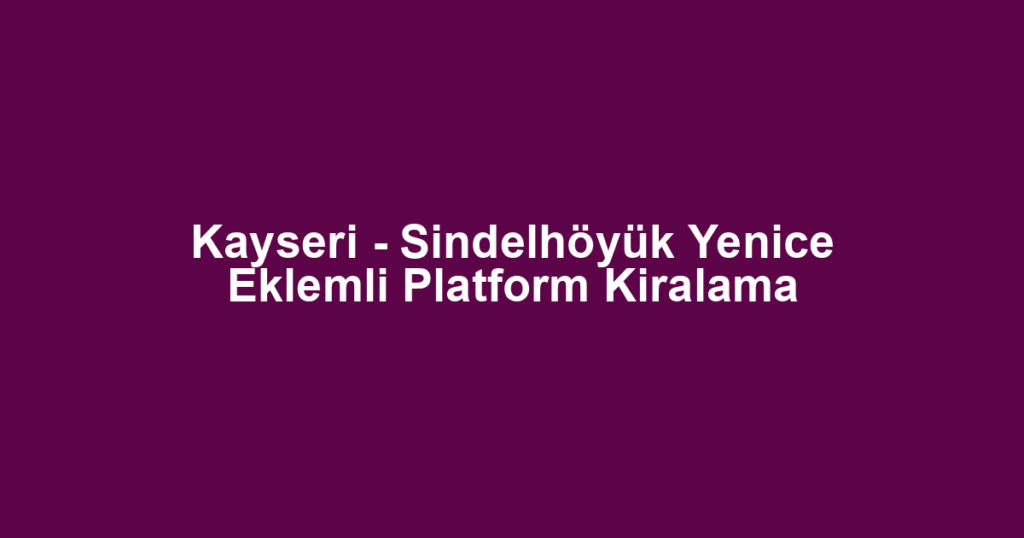 Kayseri - Sindelhöyük Yenice Eklemli Platform Kiralama